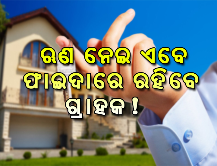 ଋଣ ନେଇ ଏବେ ଫାଇଦାରେ ରହିବେ ଗ୍ରାହକ !
