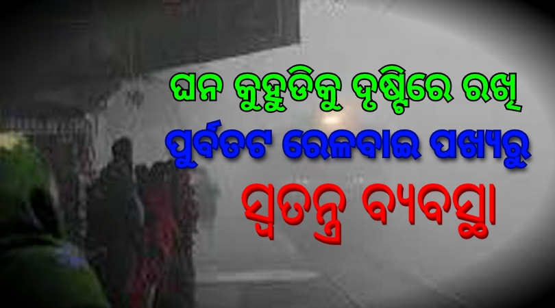 ଘନ କୁହୁଡ଼ିକୁ ଦୃଷ୍ଟିରେ ରଖି ପୂର୍ବତଟ ରେଳପଥ ପକ୍ଷରୁ ସ୍ୱତନ୍ତ୍ର ବ୍ୟବସ୍ଥା