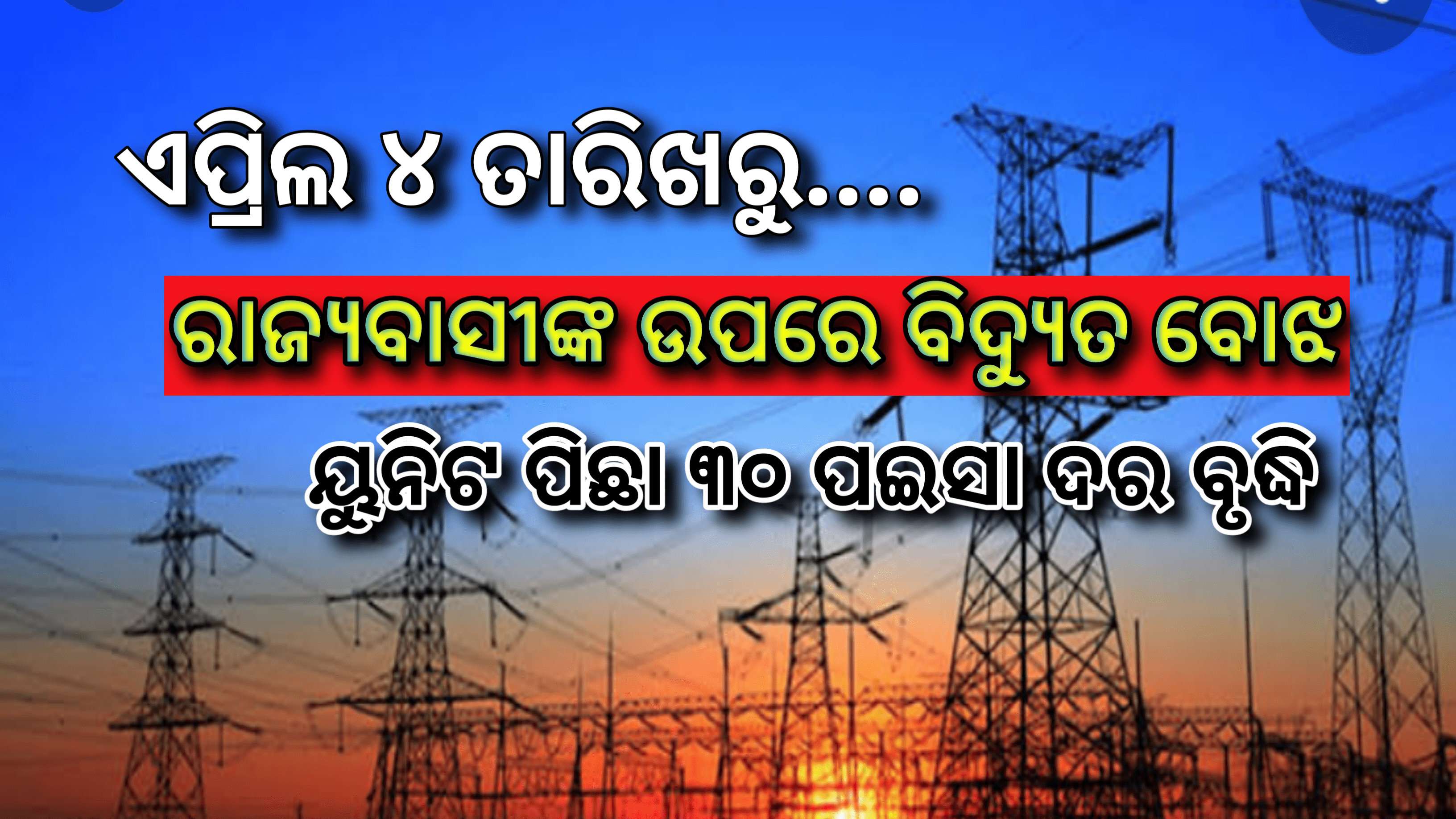 ଏପ୍ରିଲ ୪ ତାରିଖରୁ  ୟୁନିଟ ପିଛା ୩୦ ପଇସା ଅଧିକ ଦେବାକୁ ପଡିବ ବିଦ୍ୟୁତ ବିଲ୍