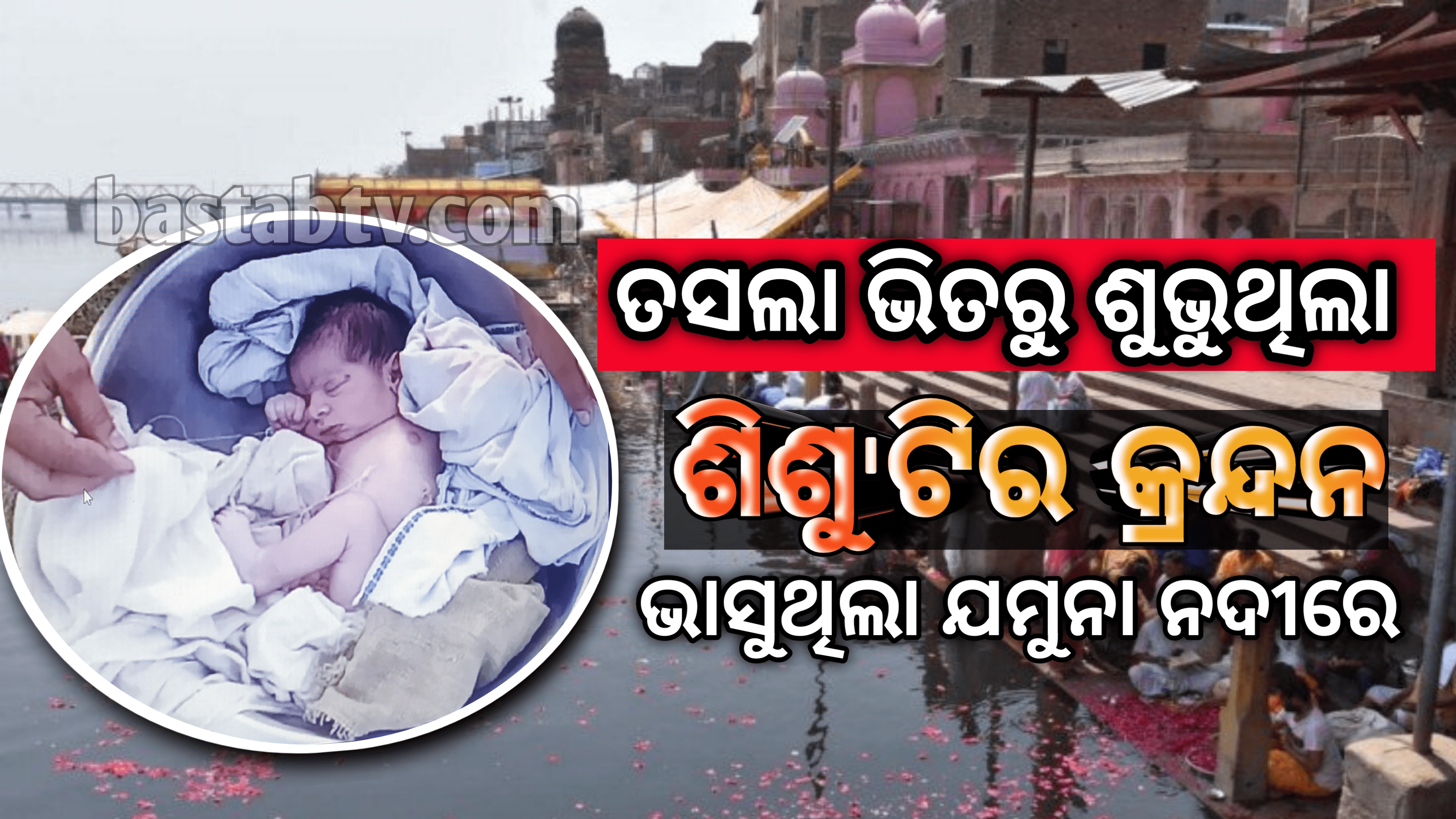 ତସଲା ଭିତରୁ ଶୁଭୁଥିଲା ଶିଶୁଟିର କ୍ରନ୍ଦନ ଭାସୁଥିଲା ଯମୁନା ନଦୀରେ…