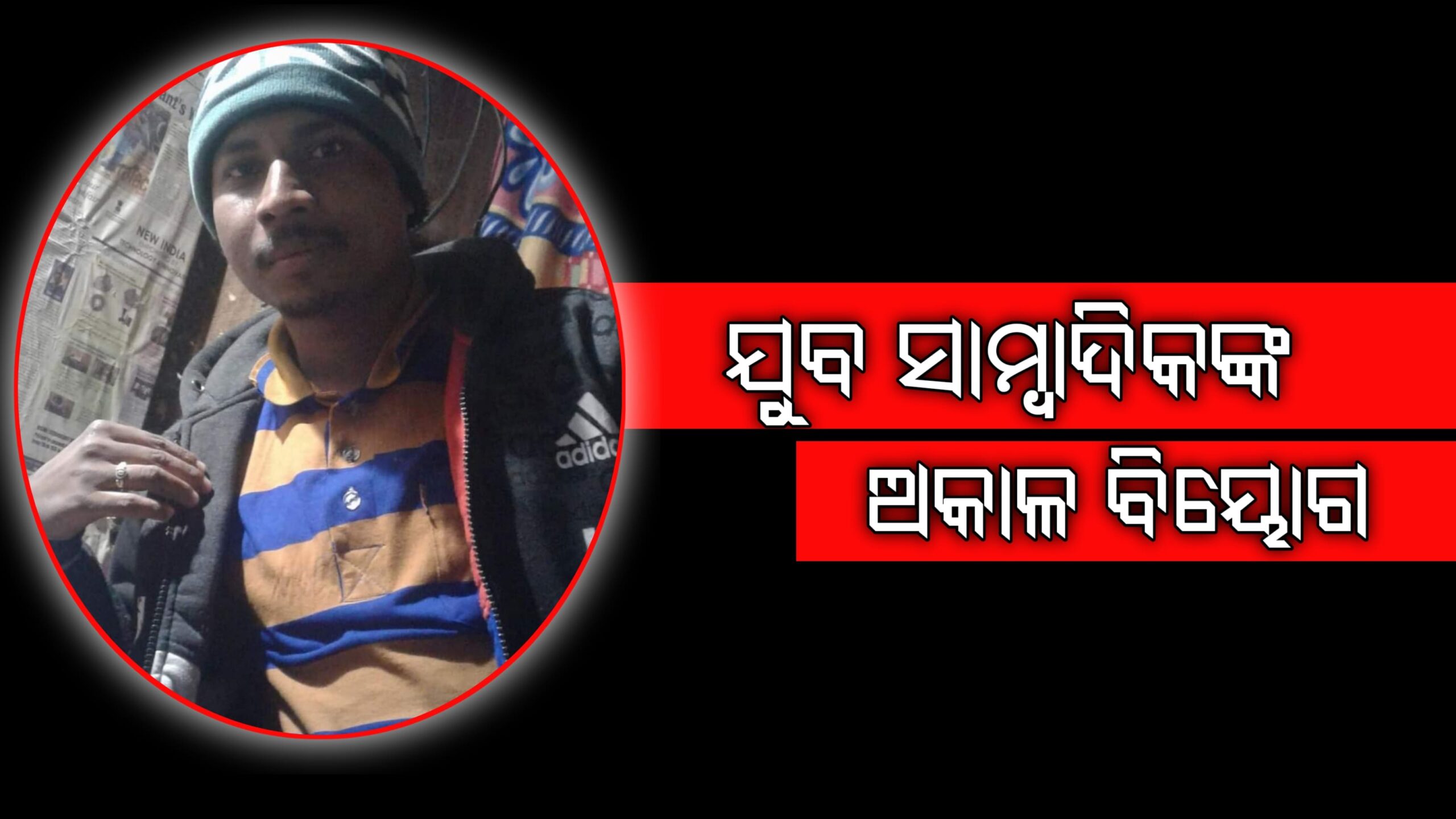 ଯୁବ ସାମ୍ବାଦିକଙ୍କ ହୃଦଘାତରେ ଅକାଳ ବିୟୋଗ…